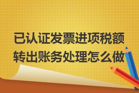 已認(rèn)證發(fā)票進(jìn)項(xiàng)稅額轉(zhuǎn)出賬務(wù)處理怎么做v