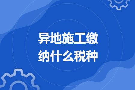 異地施工繳納什么稅種