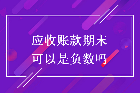 應(yīng)收賬款期末可以是負(fù)數(shù)嗎