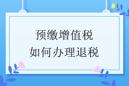 預(yù)繳增值稅如何辦理退稅