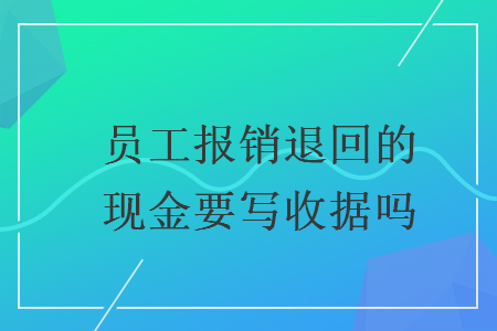 員工報(bào)銷(xiāo)退回的現(xiàn)金要寫(xiě)收據(jù)嗎