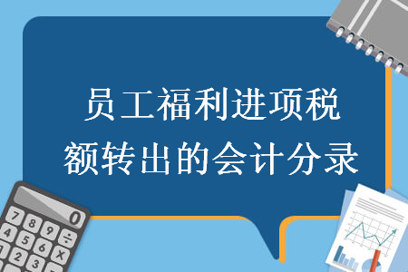 員工福利進(jìn)項(xiàng)稅額轉(zhuǎn)出的會(huì)計(jì)分錄