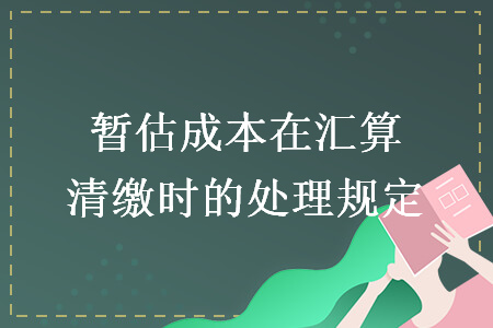 暫估成本在匯算清繳時(shí)的處理規(guī)定