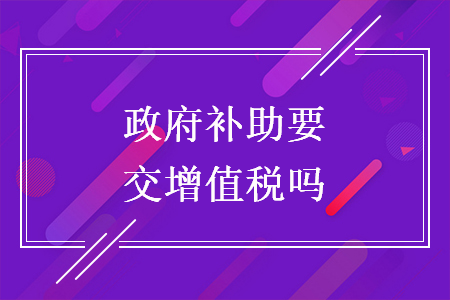 政府補(bǔ)助要交增值稅嗎