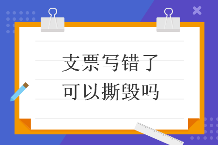 支票寫錯了可以撕毀嗎