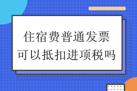 住宿費(fèi)普通發(fā)票可以抵扣進(jìn)項稅嗎
