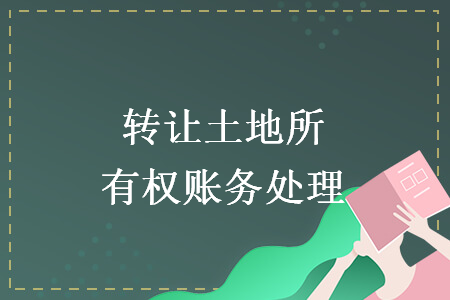 轉(zhuǎn)讓土地所有權(quán)賬務(wù)處理