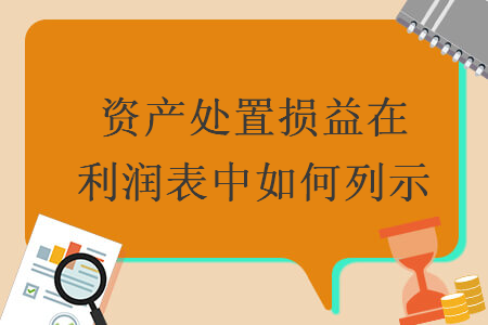 資產(chǎn)處置損益在利潤(rùn)表中如何列示