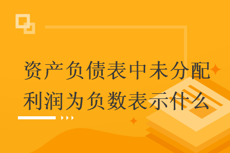 資產(chǎn)負(fù)債表中未分配利潤(rùn)為負(fù)數(shù)表示什么