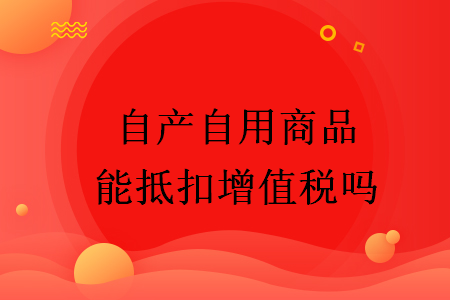 自產(chǎn)自用商品能抵扣增值稅嗎