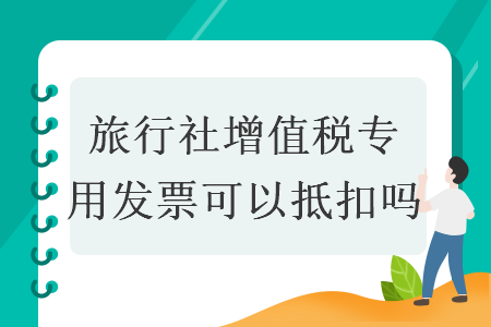 旅行社增值稅專用發(fā)票可以抵扣嗎