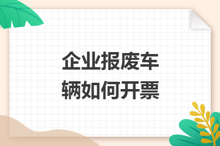 企業(yè)報(bào)廢車輛如何開票