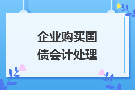 企業(yè)購(gòu)買(mǎi)國(guó)債會(huì)計(jì)處理