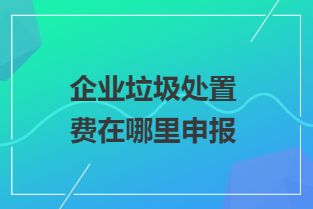 企業(yè)垃圾處置費(fèi)在哪里申報(bào)