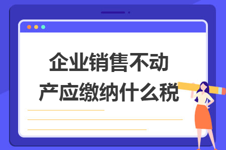 企業(yè)銷售不動產(chǎn)應繳納什么稅