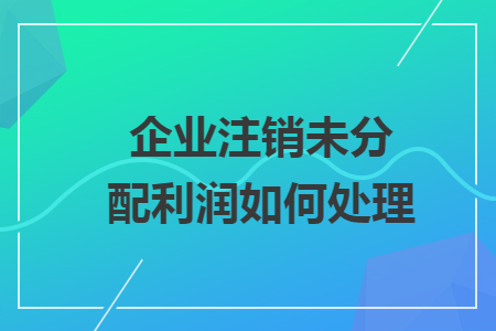 企業(yè)注銷未分配利潤如何處理