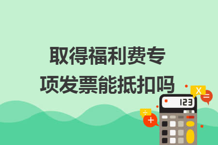 取得福利費專項發(fā)票能抵扣嗎