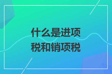 什么是進(jìn)項(xiàng)稅和銷項(xiàng)稅