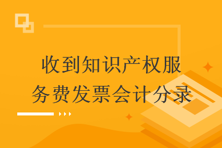 收到知識產(chǎn)權(quán)服務(wù)費(fèi)發(fā)票會計分錄