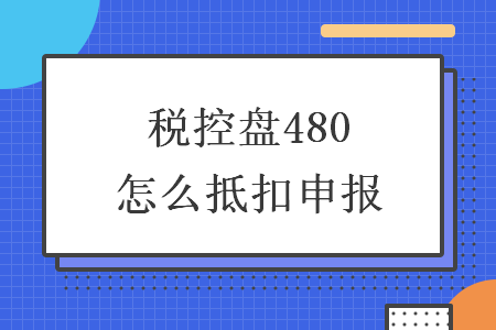 稅控盤480怎么抵扣申報