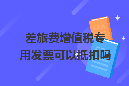 差旅費增值稅專用發(fā)票可以抵扣嗎