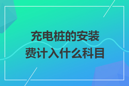 充電樁的安裝費(fèi)計(jì)入什么科目