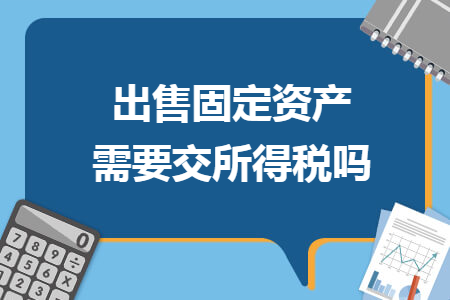 出售固定資產(chǎn)需要交所得稅嗎