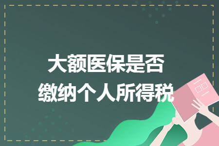 大額醫(yī)保是否繳納個人所得稅