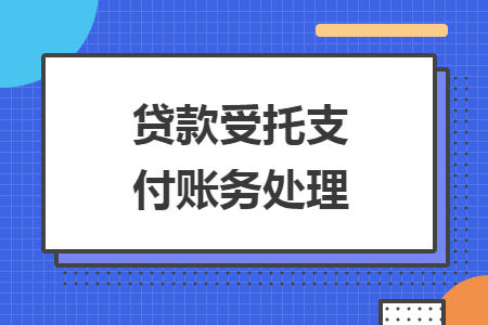 貸款受托支付賬務(wù)處理