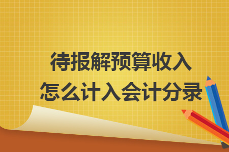 待報解預(yù)算收入怎么計入會計分錄