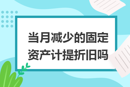 當(dāng)月減少的固定資產(chǎn)計(jì)提折舊嗎