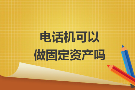 　電話機(jī)可以做固定資產(chǎn)嗎