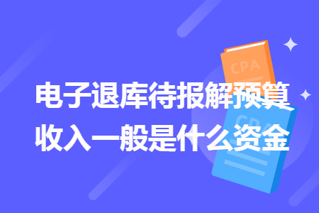 　電子退庫(kù)待報(bào)解預(yù)算收入一般是什么資金