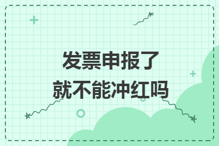 發(fā)票申報(bào)了就不能沖紅嗎