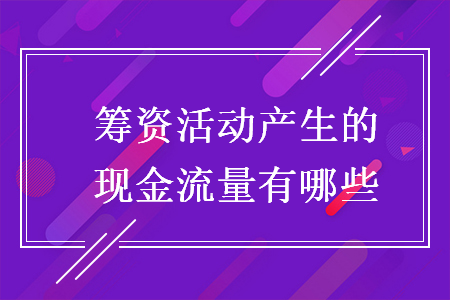 籌資活動產(chǎn)生的現(xiàn)金流量有哪些