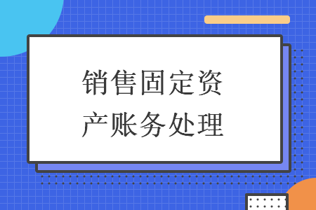 銷售固定資產(chǎn)賬務(wù)處理