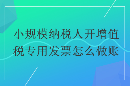 小規(guī)模納稅人開增值稅專用發(fā)票怎么做賬