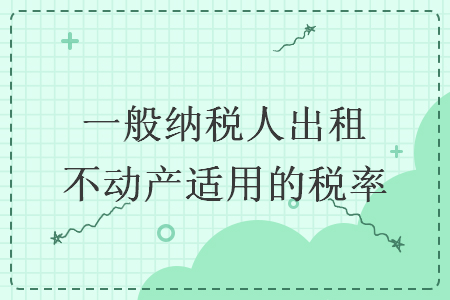 一般納稅人出租不動(dòng)產(chǎn)適用的稅率