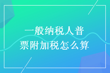 一般納稅人普票附加稅怎么算