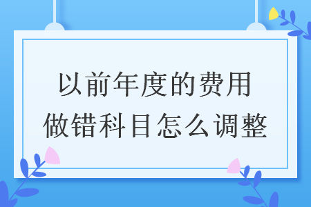 以前年度的費用做錯科目怎么調(diào)整