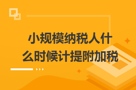 小規(guī)模納稅人什么時(shí)候計(jì)提附加稅