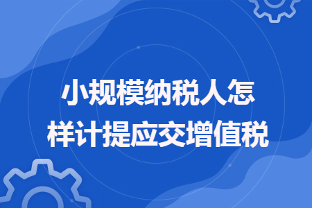 小規(guī)模納稅人怎樣計提應(yīng)交增值稅