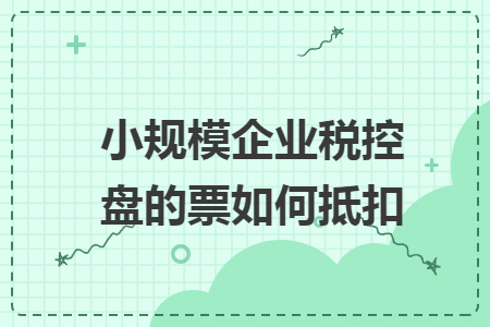 小規(guī)模企業(yè)稅控盤的票如何抵扣