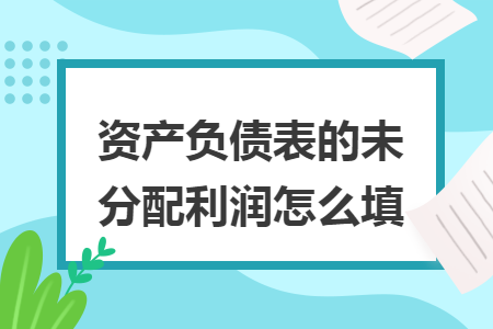 資產(chǎn)負(fù)債表的未分配利潤(rùn)怎么填