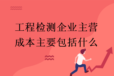 工程檢測企業(yè)主營成本主要包括什么