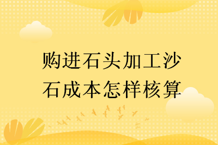 購(gòu)進(jìn)石頭加工沙石成本怎樣核算