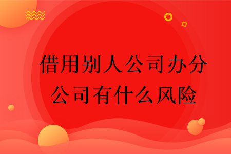 借用別人公司辦分公司有什么風(fēng)險(xiǎn)