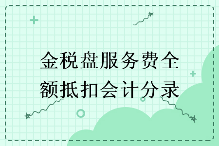 金稅盤服務(wù)費(fèi)全額抵扣會計(jì)分錄