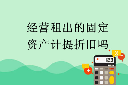 經(jīng)營租出的固定資產(chǎn)計提折舊嗎