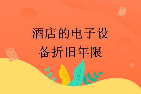 酒店的電子設備折舊年限